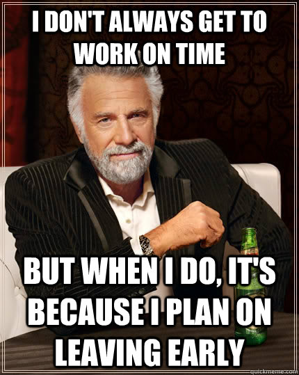 I don't always get to work on time but when i do, it's because i plan on leaving early  The Most Interesting Man In The World