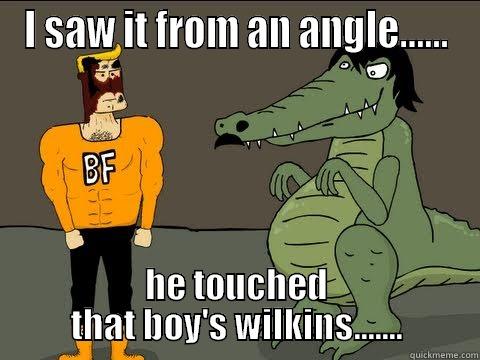 I saw it from an angle! - I SAW IT FROM AN ANGLE...... HE TOUCHED THAT BOY'S WILKINS....... Misc