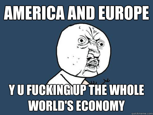 America and Europe y u fucking up the whole world's economy  Y U No