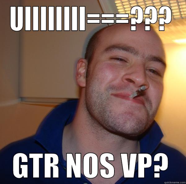 UIIIIIIII===??? GTR NOS VP? Good Guy Greg 