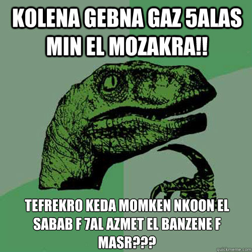 KOLENA GEBNA GAZ 5ALAS MIN EL MOZAKRA!! TEFREKRO KEDA MOMKEN NKOON EL SABAB F 7AL AZMET EL BANZENE F MASR??? - KOLENA GEBNA GAZ 5ALAS MIN EL MOZAKRA!! TEFREKRO KEDA MOMKEN NKOON EL SABAB F 7AL AZMET EL BANZENE F MASR???  Philosoraptor