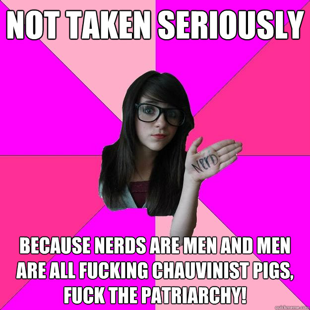 not taken seriously because nerds are men and men are all fucking chauvinist pigs, Fuck the patriarchy! - not taken seriously because nerds are men and men are all fucking chauvinist pigs, Fuck the patriarchy!  Idiot Nerd Girl