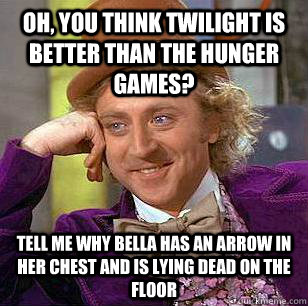 Oh, you think Twilight is better than The Hunger Games? tell me why Bella has an arrow in her chest and is lying dead on the floor - Oh, you think Twilight is better than The Hunger Games? tell me why Bella has an arrow in her chest and is lying dead on the floor  Condescending Wonka