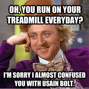 Oh, you run on your treadmill everyday? I'm sorry i almost confused you with usain bolt. - Oh, you run on your treadmill everyday? I'm sorry i almost confused you with usain bolt.  Condescending Wonka