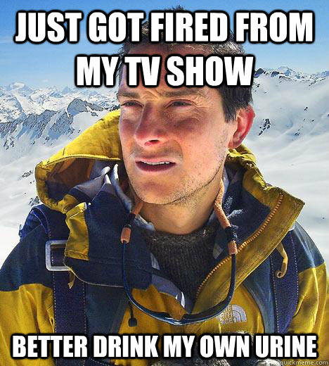 Just Got fired from my tv show better drink my own urine  Bear Grylls