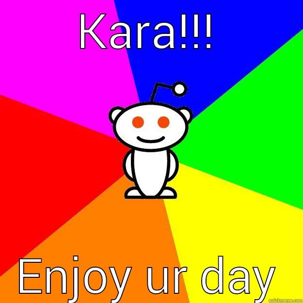 KARA!!! ENJOY UR DAY Reddit Alien