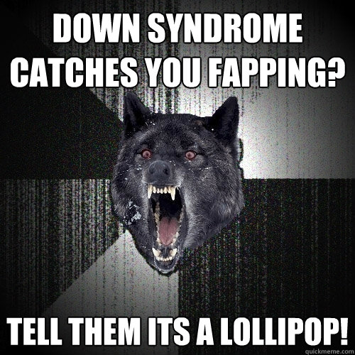 down syndrome catches you fapping? tell them its a lollipop!  Insanity Wolf