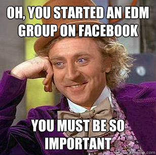 Oh, You started an edm  group on facebook you must be so important  Condescending Wonka