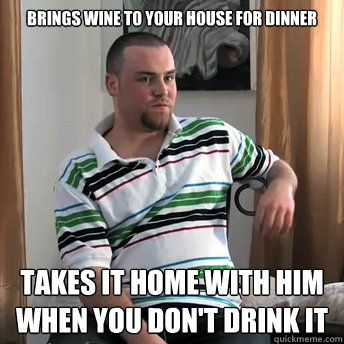 Brings wine to your house for dinner Takes it home with him when you don't drink it - Brings wine to your house for dinner Takes it home with him when you don't drink it  Okay Guy Steve