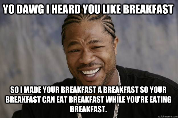 yo dawg i heard you like breakfast so i made your breakfast a breakfast so your breakfast can eat breakfast while you're eating breakfast.  Xzibit meme