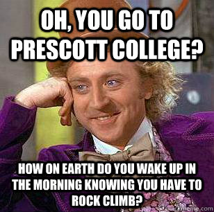 Oh, you go to prescott college? How on earth do you wake up in the morning knowing you have to rock climb?  Condescending Wonka