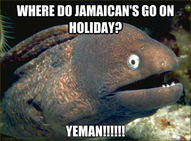 Where do Jamaican's go on holiday? yeman!!!!!!  Bad Joke Eel