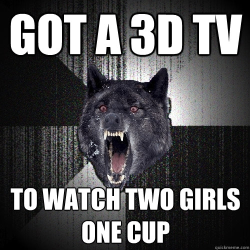 Got a 3d tv to watch two girls one cup  Insanity Wolf