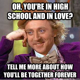 Oh, You're in high school and in love? Tell me more about how you'll be together forever  Condescending Wonka