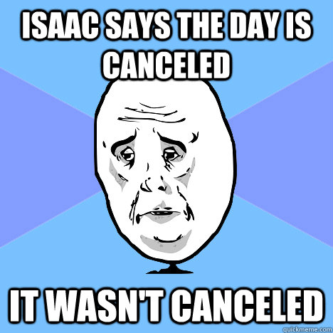 Isaac says the day is canceled it wasn't canceled  Okay Guy