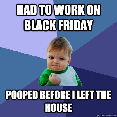 HAD TO WORK ON BLACK FRIDAY POOPED BEFORE I LEFT THE HOUSE  Success Kid