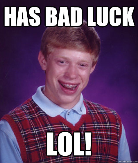 Has bad luck lol!  Bad Luck Brian