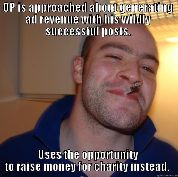 OP IS APPROACHED ABOUT GENERATING AD REVENUE WITH HIS WILDLY SUCCESSFUL POSTS. USES THE OPPORTUNITY TO RAISE MONEY FOR CHARITY INSTEAD.  Good Guy Greg 