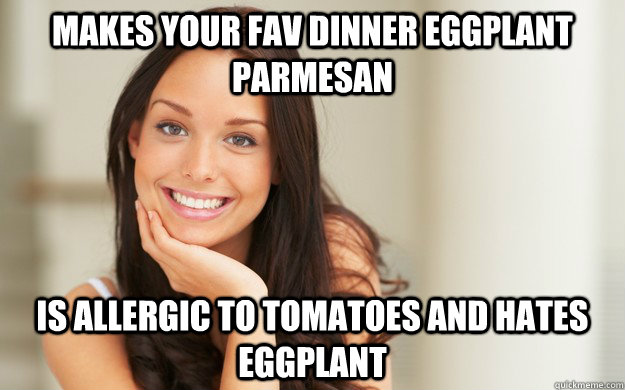 MAKES YOUR FAV DINNER EGGPLANT PARMESAN IS ALLERGIC TO TOMATOES AND HATES EGGPLANT - MAKES YOUR FAV DINNER EGGPLANT PARMESAN IS ALLERGIC TO TOMATOES AND HATES EGGPLANT  Good Girl Gina