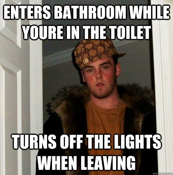 Enters bathroom while youre in the toilet turns off the lights when leaving  Scumbag Steve