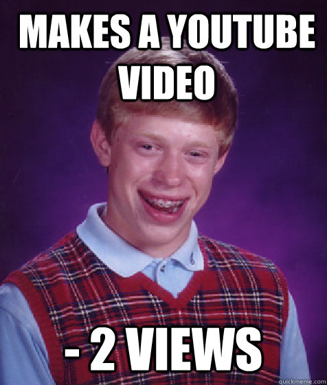 makes a youtube video - 2 views  Bad Luck Brian