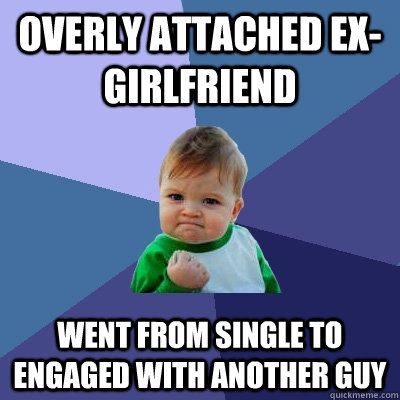 Overly attached ex-girlfriend went from single to engaged with another guy  Success Kid