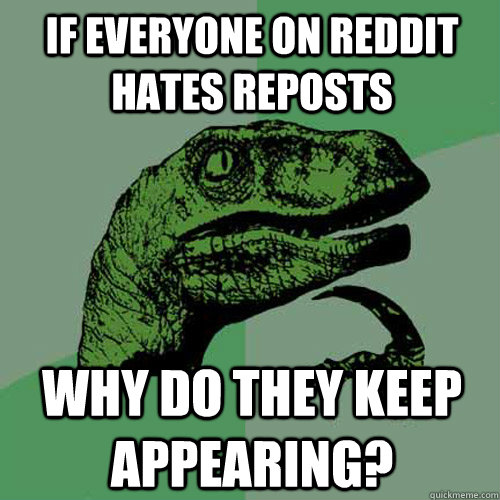 If everyone on reddit hates reposts why do they keep appearing? - If everyone on reddit hates reposts why do they keep appearing?  Philosoraptor