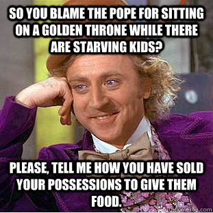 So you blame the pope for sitting on a golden throne while there are starving kids? Please, Tell me how you have sold your possessions to give them food.  Condescending Wonka