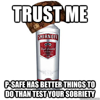 Trust me  P-Safe has better things to do than test your sobriety   Scumbag Alcohol