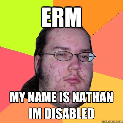 erm my name is Nathan im disabled  - erm my name is Nathan im disabled   Butthurt Dweller