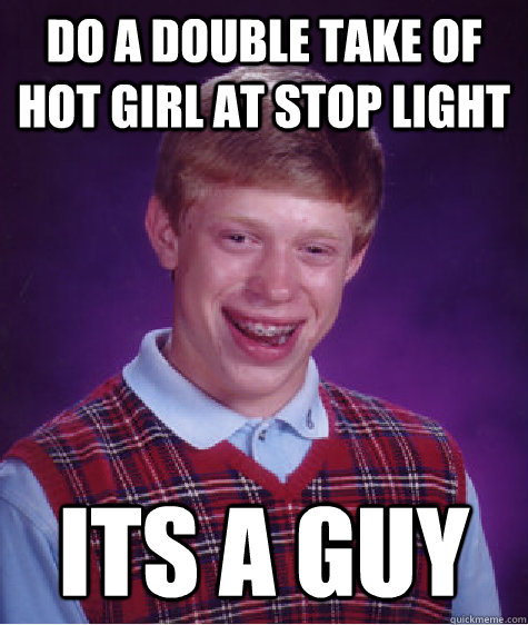 Do a double take of hot girl at stop light Its a guy  Bad Luck Brian