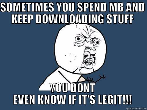 SOMETIMES YOU SPEND MB AND KEEP DOWNLOADING STUFF YOU DONT EVEN KNOW IF IT'S LEGIT!!! Y U No