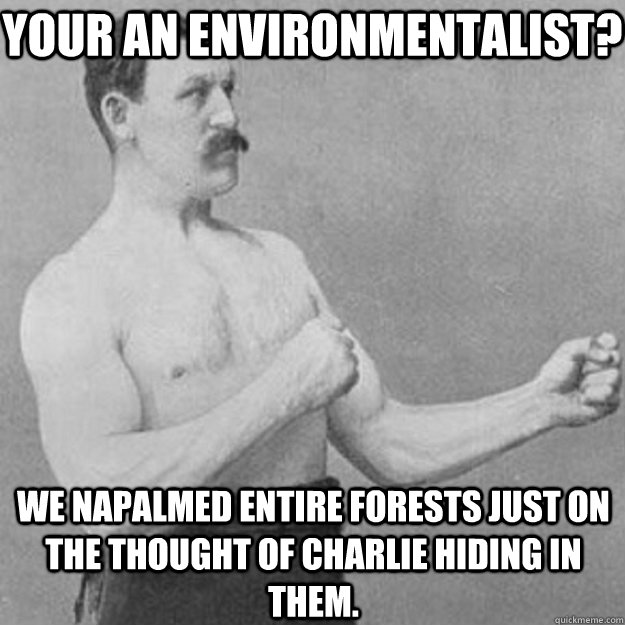 Your an environmentalist?  We napalmed entire forests just on the thought of charlie hiding in them. - Your an environmentalist?  We napalmed entire forests just on the thought of charlie hiding in them.  overly manly man