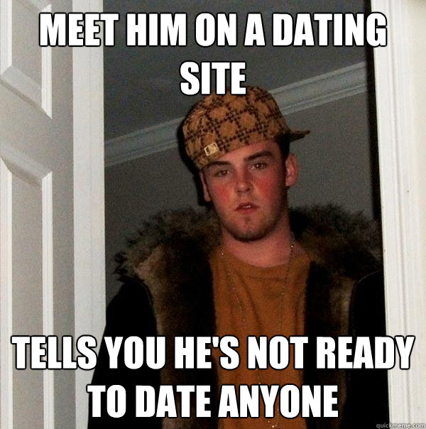 Meet Him on a dating site tells you he's not ready to date anyone  Scumbag Steve