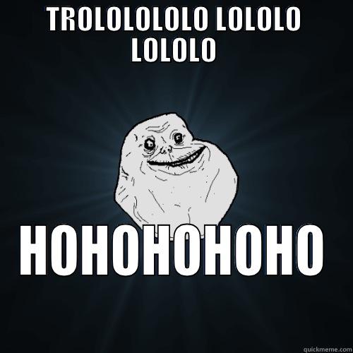 TROLOLOLOLO LOLOLO LOLOLO HOHOHOHOHO Forever Alone