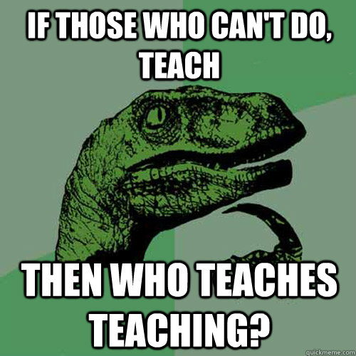 If those who can't do, teach Then who teaches teaching?  Philosoraptor