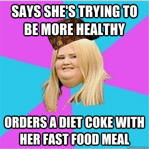 Says she's trying to be more healthy Orders a diet coke with her fast food meal  scumbag fat girl