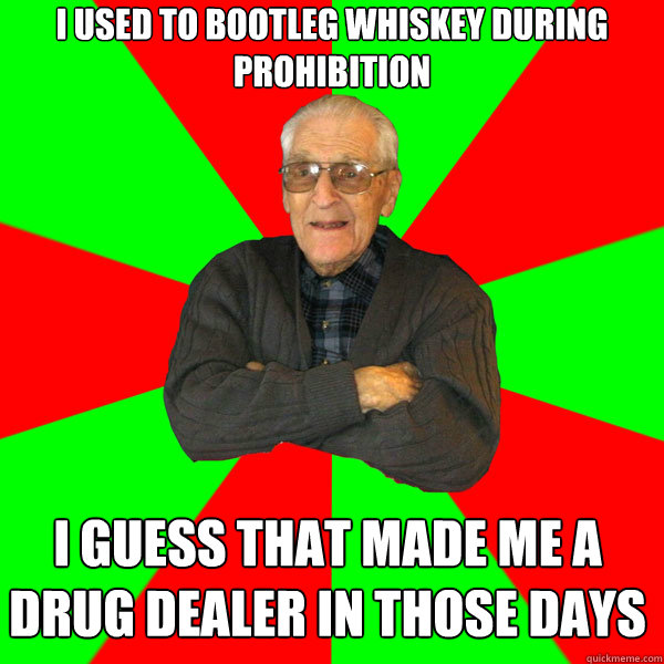 I used to bootleg whiskey during prohibition I guess that made me a drug dealer in those days  Bachelor Grandpa