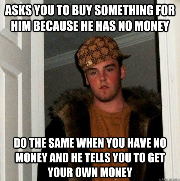 Asks you to buy something for him because he has no money Do the same when you have no money and he tells you to get your own money  Scumbag Steve