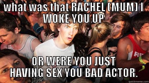 WHAT WAS THAT RACHEL (MUM) I WOKE YOU UP OR WERE YOU JUST HAVING SEX YOU BAD ACTOR. Sudden Clarity Clarence