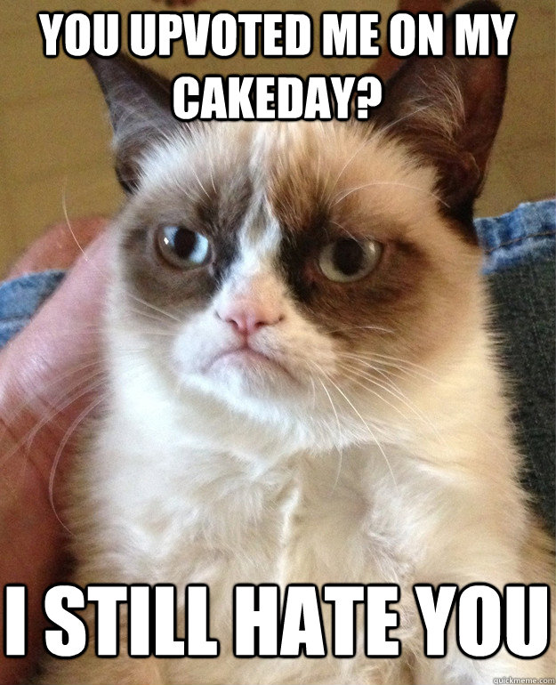 You upvoted me on my cakeday? I still hate you  Grumpy Cat