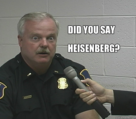 Did you say Heisenberg?  