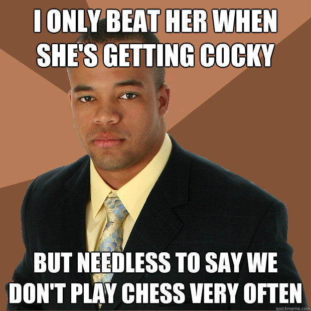 I only beat her when she's getting cocky but needless to say we don't play chess very often  Successful Black Man