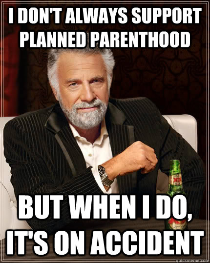 I don't always support planned parenthood But when i do, it's on accident  The Most Interesting Man In The World