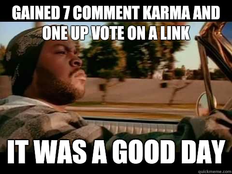 Gained 7 comment karma and one up vote on a link IT WAS A GOOD DAY  ice cube good day