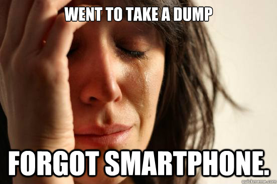 went to take a dump forgot smartphone.  First World Problems