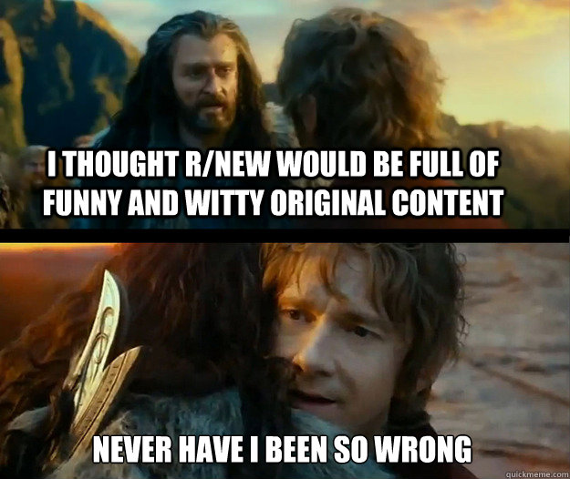 i thought r/new would be full of funny and witty original content Never have I been so wrong - i thought r/new would be full of funny and witty original content Never have I been so wrong  Sudden Change of Heart Thorin