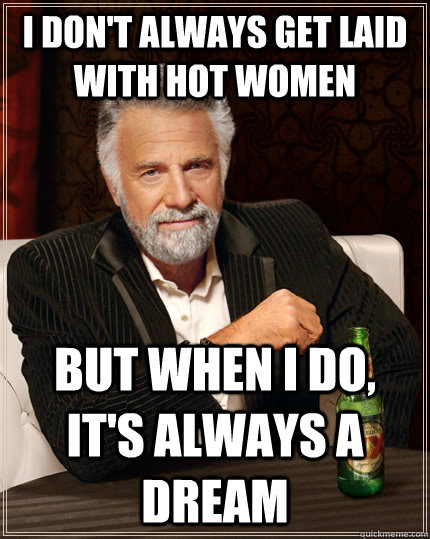 I don't always get laid with hot women but when I do, it's always a dream  The Most Interesting Man In The World