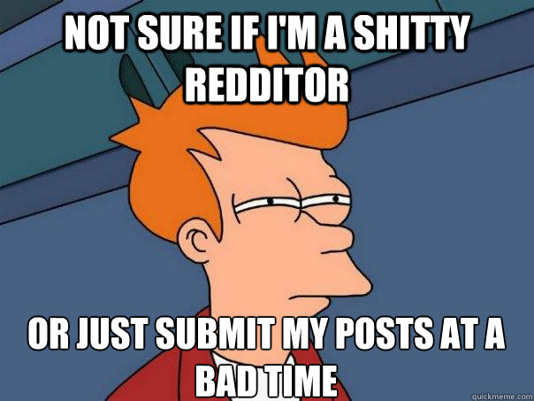 Not sure if I'm a shitty redditor  Or just submit my posts at a bad time  Futurama Fry