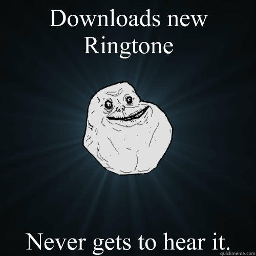 Downloads new Ringtone Never gets to hear it. - Downloads new Ringtone Never gets to hear it.  Forever Alone